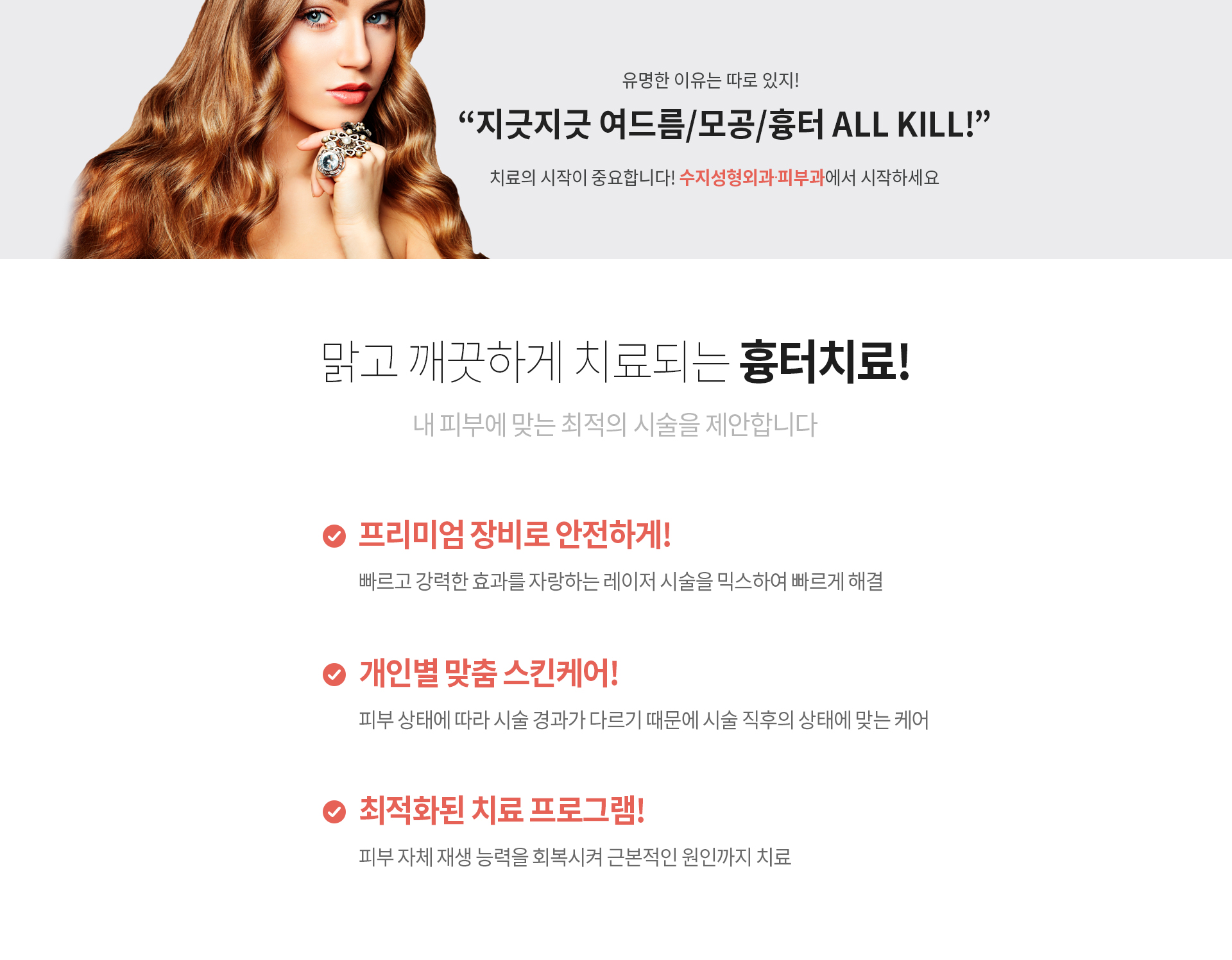 유명한 이유는 따로 있지! “지긋지긋 여드름/모공/흉터 ALL KILL!” 치료의 시작이 중요합니다! 수지성형외과에서 시작하세요 맑고 깨끗하게 치료되는 흉터치료! 내 피부에 맞는 최적의 시술을 제안합니다 프리미엄 장비로 안전하게! 빠르고 강력한 효과를 자랑하는 레이저 시술을 믹스하여 빠르게 해결 개인별 맞춤 스킨케어! 피부 상태에 따라 시술 경과가 다르기 때문에 시술 직후의 상태에 맞는 케어 최적화된 치료 프로그램! 피부 자체 재생 능력을 회복시켜 근본적인 원인까지 치료