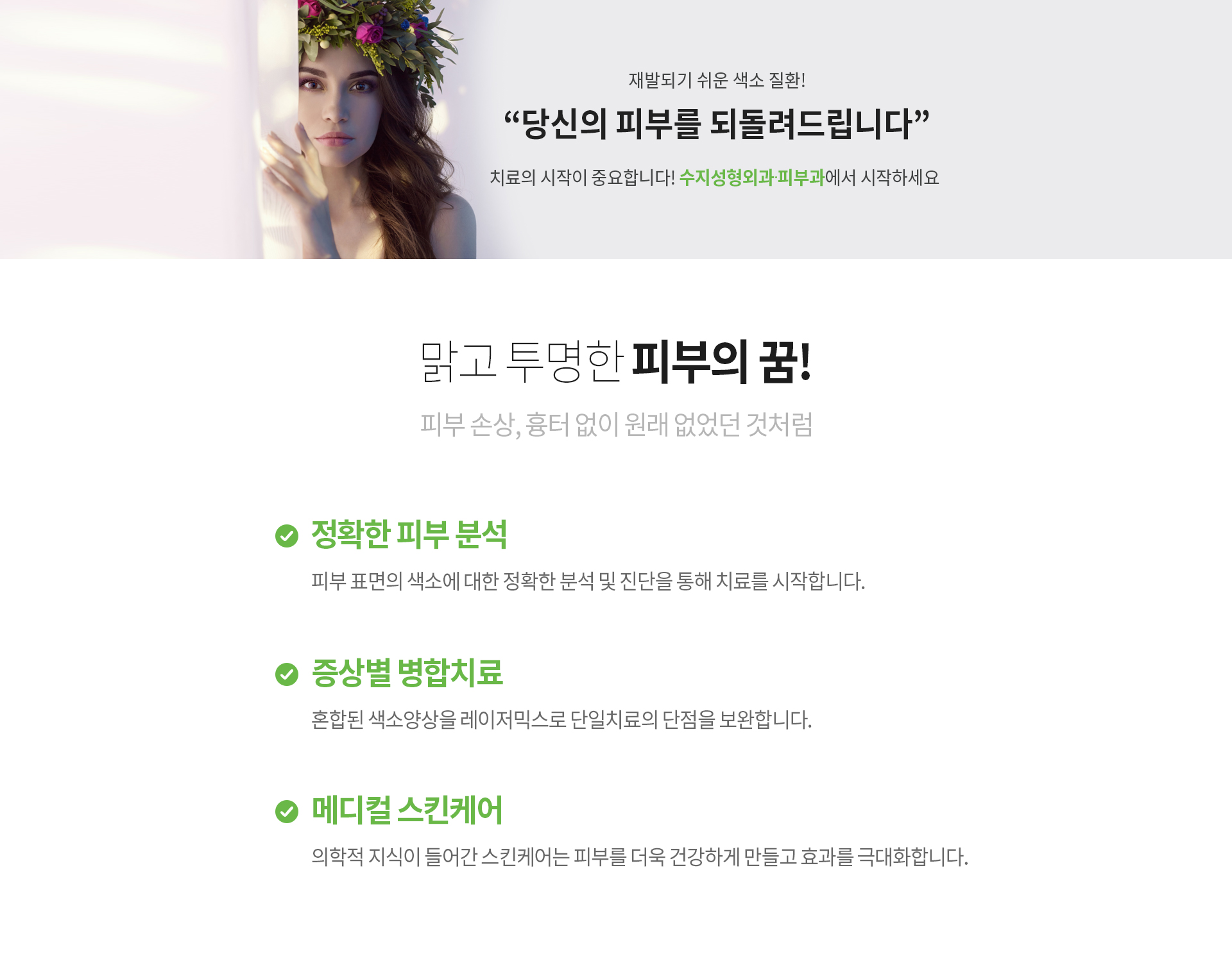 재발되기 쉬운 색소 질환! “당신의 피부를 되돌려드립니다” 치료의 시작이 중요합니다! 수지성형외과에서 시작하세요 맑고 투명한 피부의 꿈! 피부 손상, 흉터 없이 원래 없었던 것처럼 정확한 피부 분석 피부 표면의 색소에 대한 정확한 분석 및 진단을 통해 치료를 시작합니다. 증상별 병합치료 혼합된 색소양상을 레이저믹스로 단일치료의 단점을 보완합니다. 메디컬 스킨케어 의학적 지식이 들어간 스킨케어는 피부를 더욱 건강하게 만들고 효과를 극대화합니다.