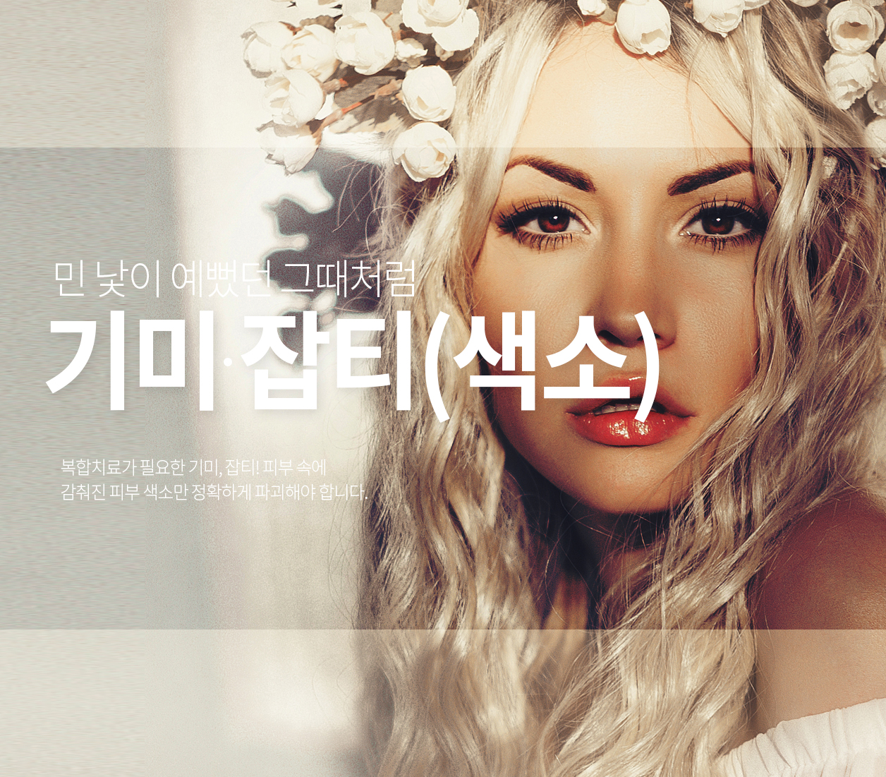 민 낯이 예뻤던 그때처럼 기미 잡티(색소) 복합치료가 필요한 기미잡티! 피부 속에 감춰진 피부 색소만 정확하게 파괴해야 합니다.